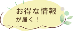 お得な情報が届く！